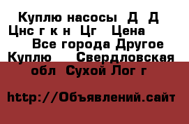 Куплю насосы 1Д, Д, Цнс(г,к,н) Цг › Цена ­ 10 000 - Все города Другое » Куплю   . Свердловская обл.,Сухой Лог г.